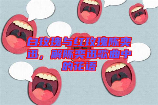 白玫瑰與紅玫瑰陳奕迅，解陳奕迅歌曲中的花語