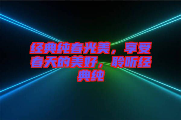 經(jīng)典純春光美，享受春天的美好，聆聽經(jīng)典純