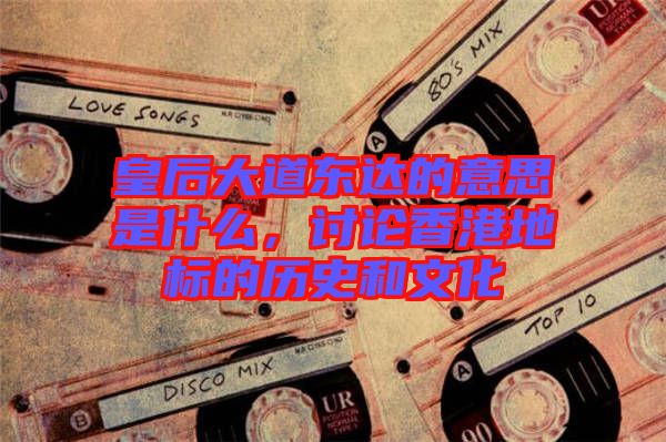 皇后大道東達(dá)的意思是什么，討論香港地標(biāo)的歷史和文化