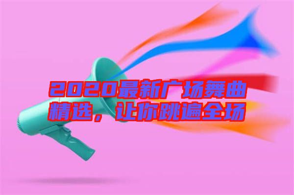 2020最新廣場(chǎng)舞曲精選，讓你跳遍全場(chǎng)