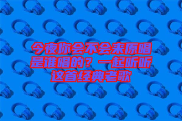 今夜你會(huì)不會(huì)來原唱是誰唱的？一起聽聽這首經(jīng)典老歌