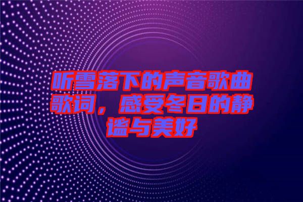 聽雪落下的聲音歌曲歌詞，感受冬日的靜謐與美好