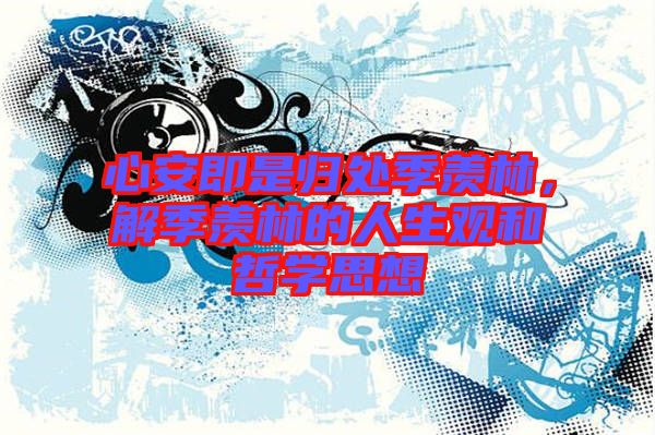 心安即是歸處季羨林，解季羨林的人生觀和哲學(xué)思想