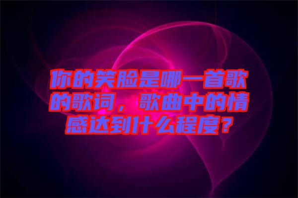 你的笑臉是哪一首歌的歌詞，歌曲中的情感達(dá)到什么程度？
