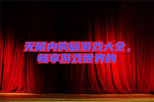 無限內(nèi)購版游戲大全，暢享游戲世界的