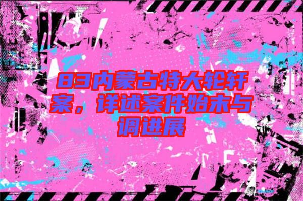 83內(nèi)蒙古特大輪軒案，詳述案件始末與調(diào)進(jìn)展