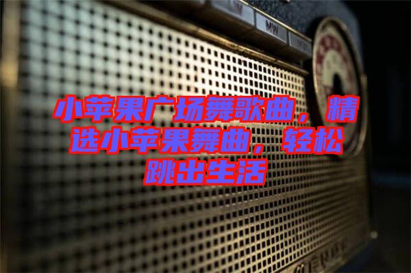 小蘋果廣場舞歌曲，精選小蘋果舞曲，輕松跳出生活
