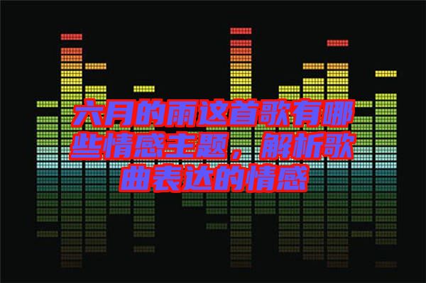六月的雨這首歌有哪些情感主題，解析歌曲表達(dá)的情感