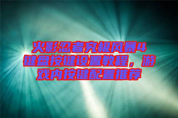 火影忍者究極風(fēng)暴4鍵盤按鍵設(shè)置教程，游戲內(nèi)按鍵配置推薦