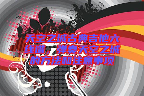 天空之城古典吉他六線譜，彈奏天空之城的方法和注意事項(xiàng)
