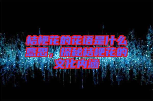 桔梗花的花語是什么意思，探秘桔?；ǖ奈幕瘍?nèi)涵