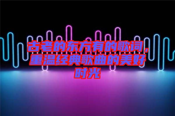 古老的東方有的歌詞，重溫經(jīng)典歌曲的美好時光