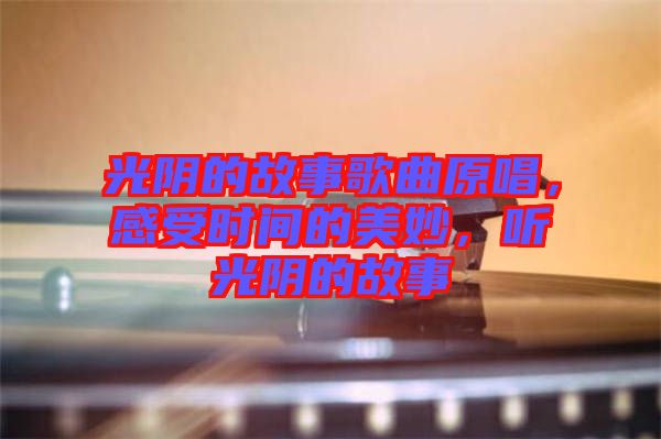光陰的故事歌曲原唱，感受時間的美妙，聽光陰的故事