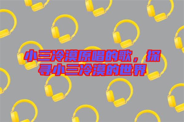 小三冷漠原唱的歌，探尋小三冷漠的世界