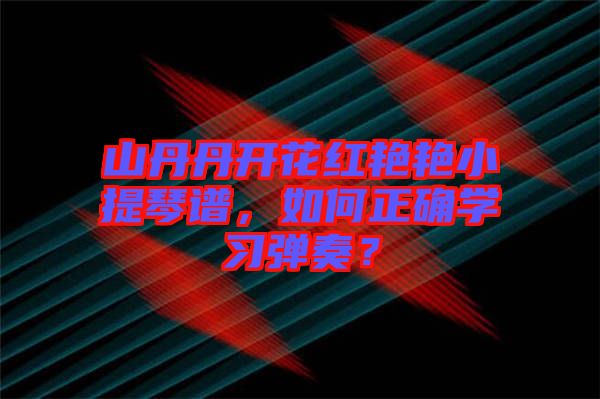 山丹丹開花紅艷艷小提琴譜，如何正確學(xué)習(xí)彈奏？