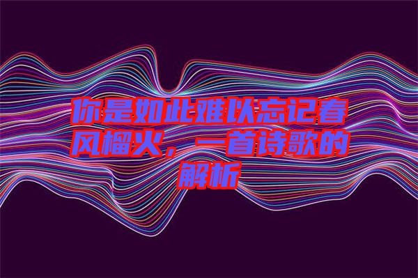 你是如此難以忘記春風(fēng)榴火，一首詩(shī)歌的解析
