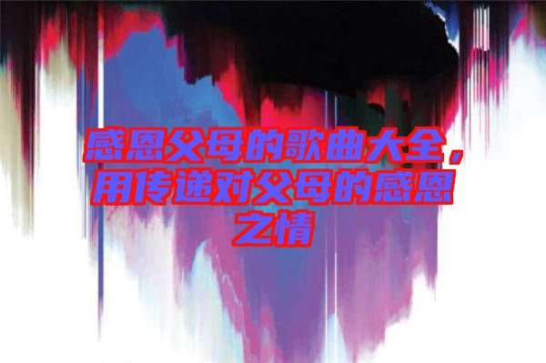 感恩父母的歌曲大全，用傳遞對(duì)父母的感恩之情