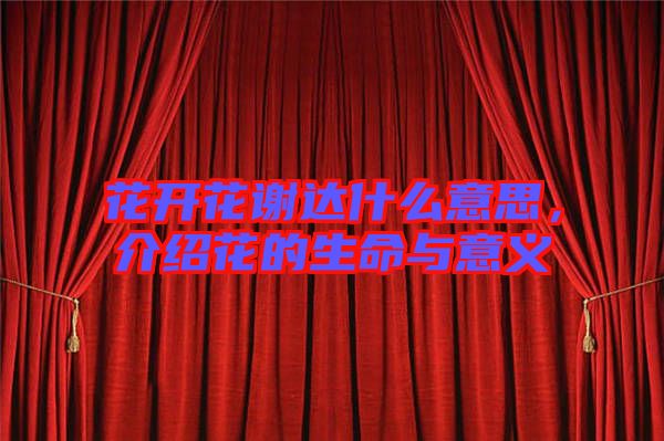 花開花謝達什么意思，介紹花的生命與意義
