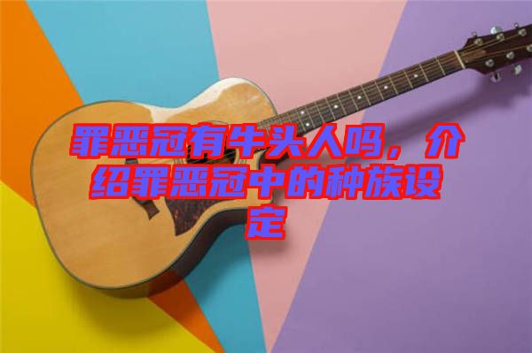 罪惡冠有牛頭人嗎，介紹罪惡冠中的種族設定