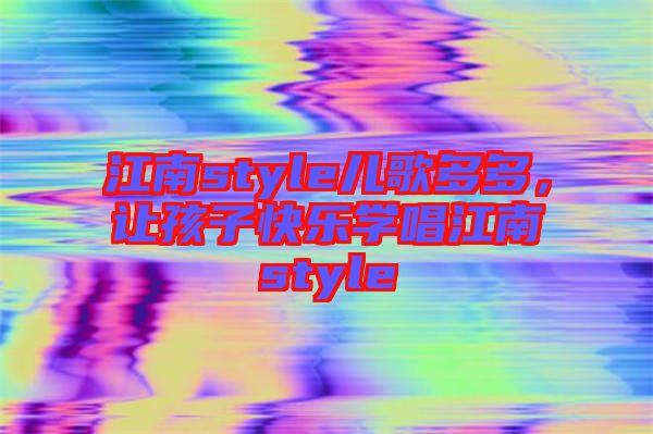 江南style兒歌多多，讓孩子快樂(lè)學(xué)唱江南style