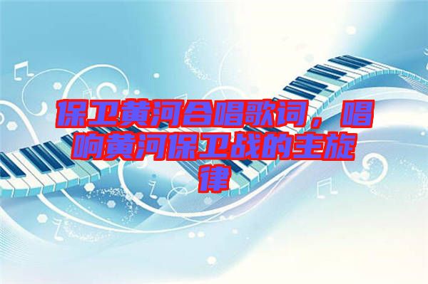 保衛(wèi)黃河合唱歌詞，唱響黃河保衛(wèi)戰(zhàn)的主旋律