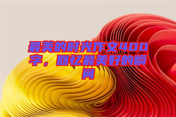 最美的時光作文400字，回憶最美好的瞬間