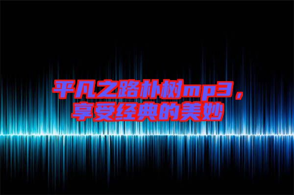 平凡之路樸樹(shù)mp3，享受經(jīng)典的美妙