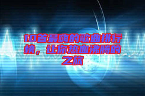 10首最嗨的歌曲排行榜，讓你熱血沸騰的之旅