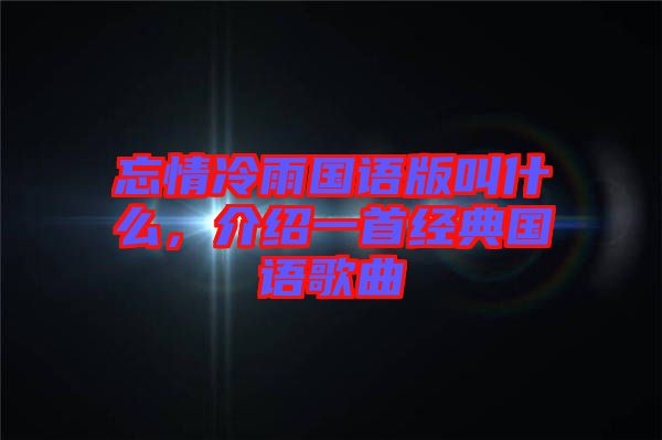 忘情冷雨國語版叫什么，介紹一首經(jīng)典國語歌曲