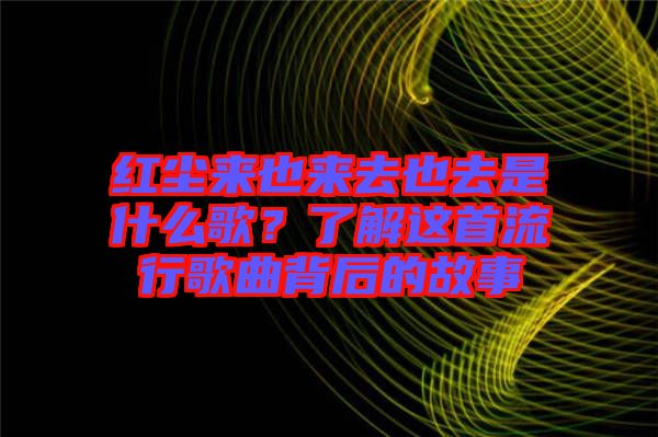 紅塵來也來去也去是什么歌？了解這首流行歌曲背后的故事
