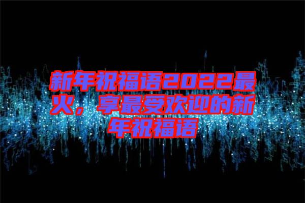 新年祝福語(yǔ)2022最火，享最受歡迎的新年祝福語(yǔ)