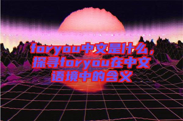 foryou中文是什么，探尋foryou在中文語境中的含義