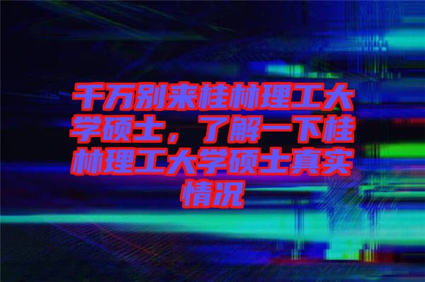 千萬別來桂林理工大學(xué)碩士，了解一下桂林理工大學(xué)碩士真實(shí)情況