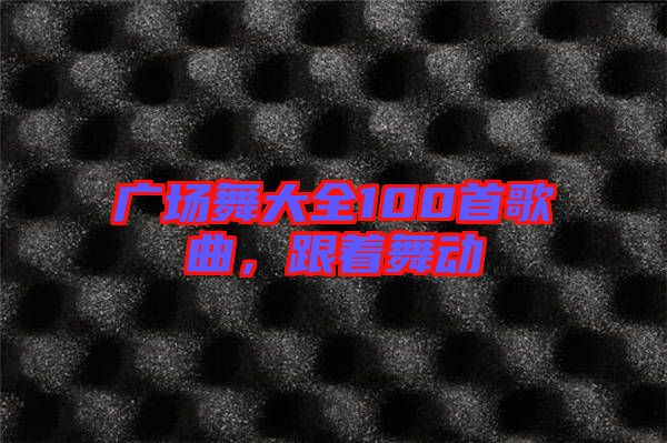 廣場舞大全100首歌曲，跟著舞動