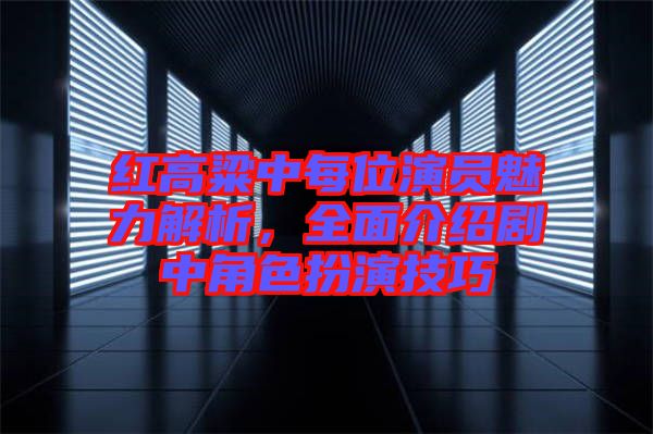 紅高粱中每位演員魅力解析，全面介紹劇中角色扮演技巧