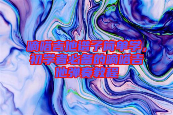 嘀嗒吉他譜子簡單學，初學者必備的嘀嗒吉他彈奏教程