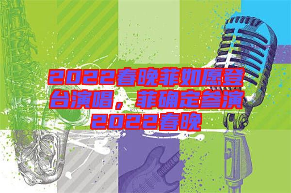 2022春晚菲如愿登臺(tái)演唱，菲確定參演2022春晚