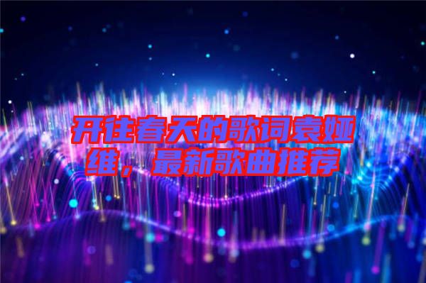開往春天的歌詞袁婭維，最新歌曲推薦