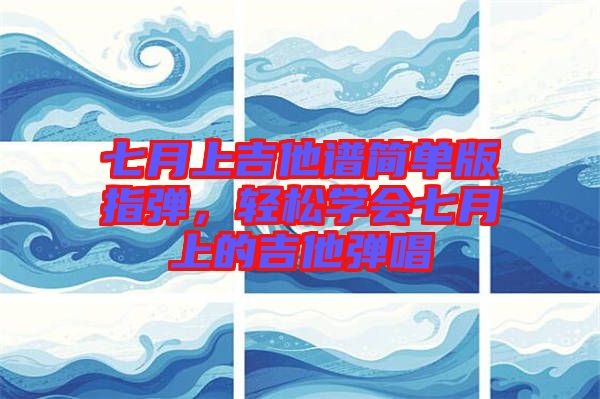 七月上吉他譜簡(jiǎn)單版指彈，輕松學(xué)會(huì)七月上的吉他彈唱