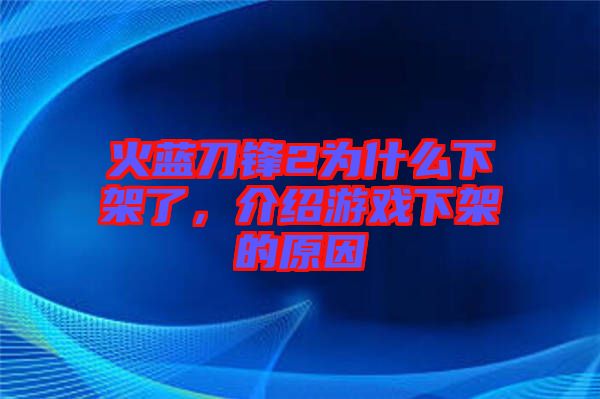 火藍刀鋒2為什么下架了，介紹游戲下架的原因