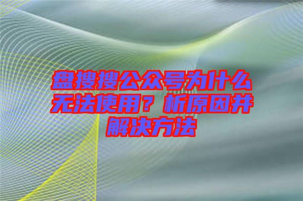 盤搜搜公眾號為什么無法使用？析原因并解決方法