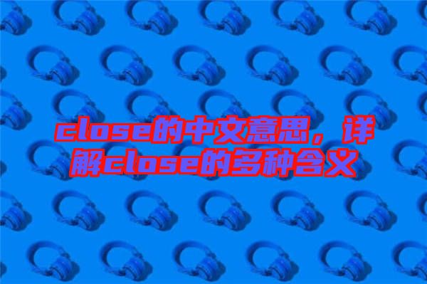 close的中文意思，詳解close的多種含義