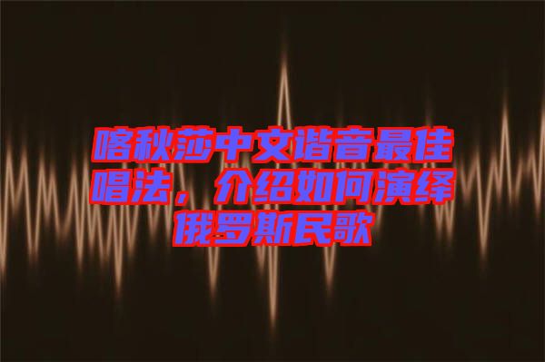 喀秋莎中文諧音最佳唱法，介紹如何演繹俄羅斯民歌