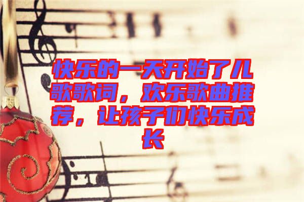 快樂的一天開始了兒歌歌詞，歡樂歌曲推薦，讓孩子們快樂成長
