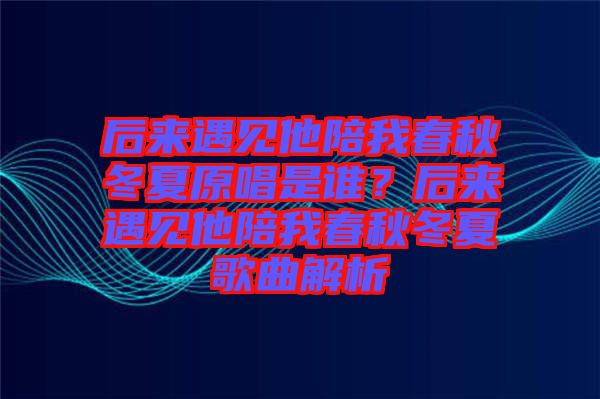 后來遇見他陪我春秋冬夏原唱是誰？后來遇見他陪我春秋冬夏歌曲解析