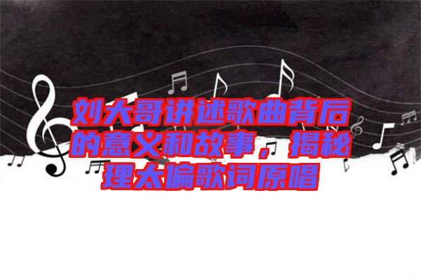 劉大哥講述歌曲背后的意義和故事，揭秘理太偏歌詞原唱