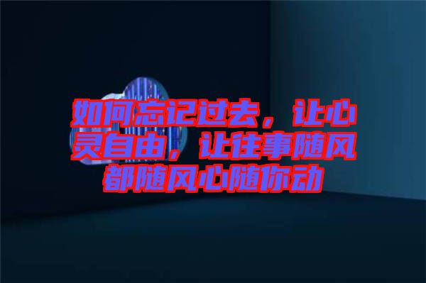 如何忘記過去，讓心靈自由，讓往事隨風(fēng)都隨風(fēng)心隨你動