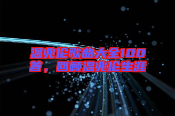 溫兆倫歌曲大全100首，回顧溫兆倫生涯