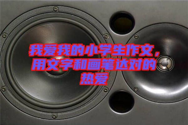 我愛我的小學生作文，用文字和畫筆達對的熱愛