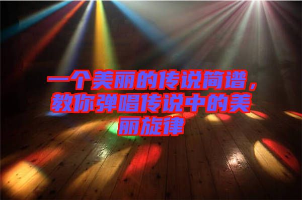 一個(gè)美麗的傳說簡譜，教你彈唱傳說中的美麗旋律
